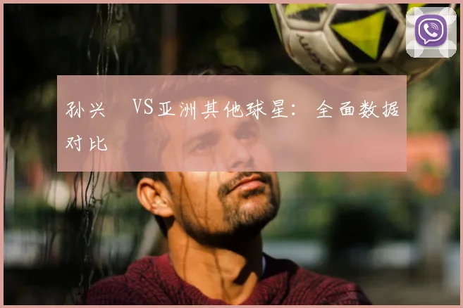 孙兴慜VS亚洲其他球星：全面数据对比
