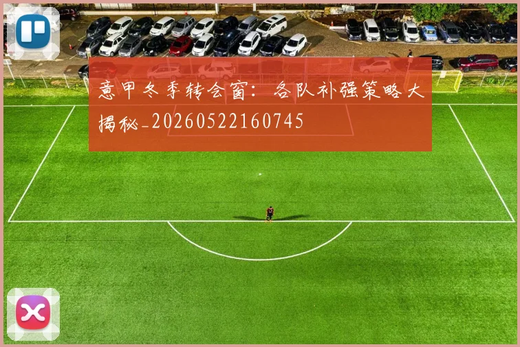 意甲冬季转会窗：各队补强策略大揭秘_20260522160745