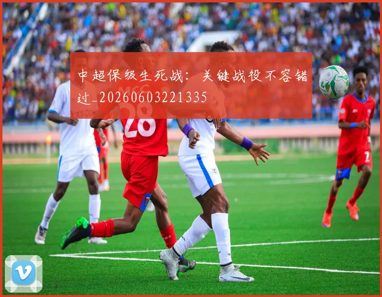 中超保级生死战:关键战役不容错过_20260603221335