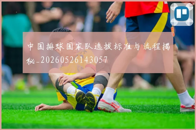 中国排球国家队选拔标准与流程揭秘_20260526143057
