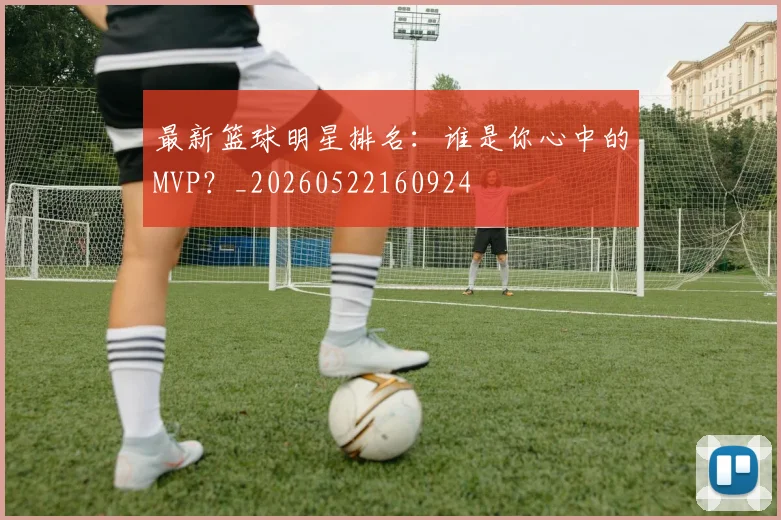 最新篮球明星排名:谁是你心中的MVP?_20260522160924