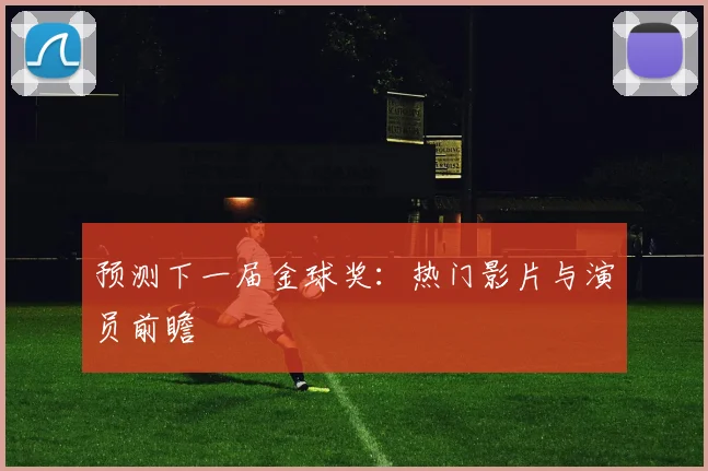 预测下一届金球奖：热门影片与演员前瞻
