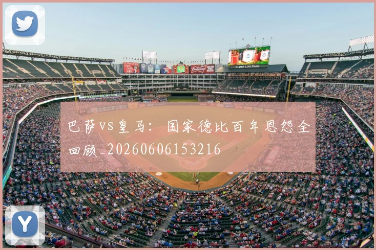 巴萨vs皇马:国家德比百年恩怨全回顾_20260606153216