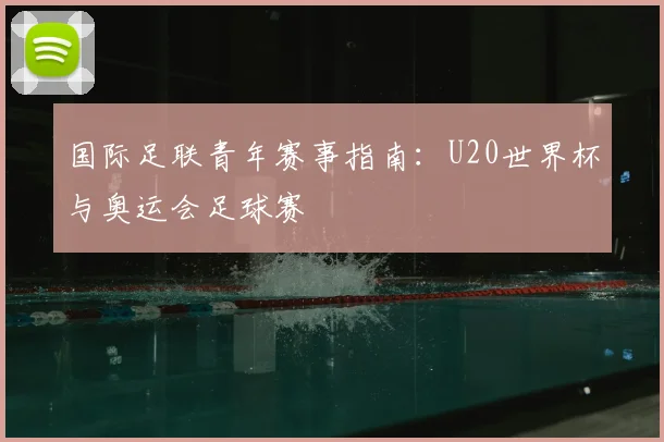 国际足联青年赛事指南：U20世界杯与奥运会足球赛