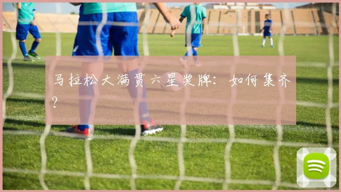 马拉松大满贯六星奖牌：如何集齐？