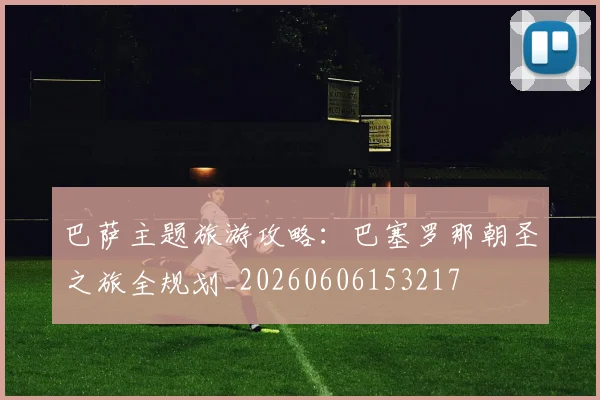 巴萨主题旅游攻略：巴塞罗那朝圣之旅全规划_20260606153217