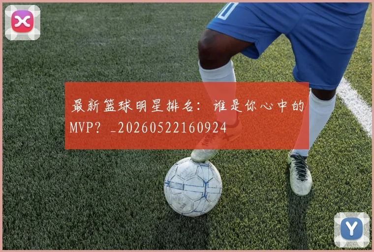最新篮球明星排名：谁是你心中的MVP？_20260522160924