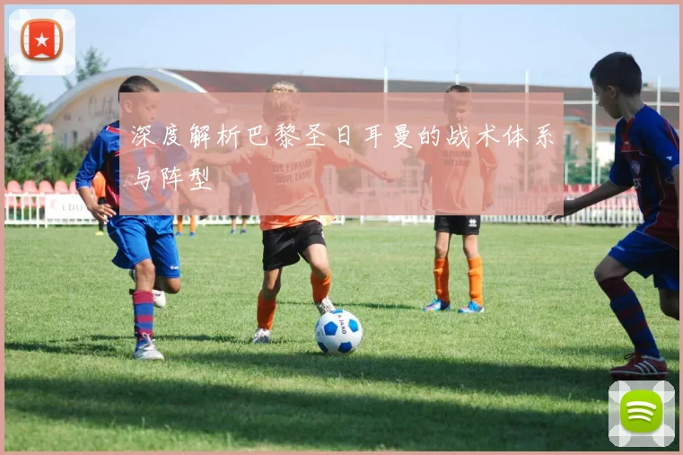 深度解析巴黎圣日耳曼的战术体系与阵型