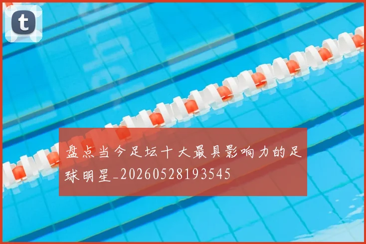 盘点当今足坛十大最具影响力的足球明星_20260528193545