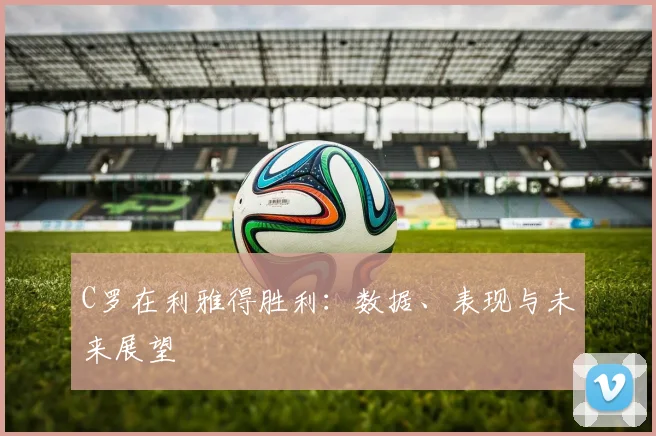 C罗在利雅得胜利:数据、表现与未来展望