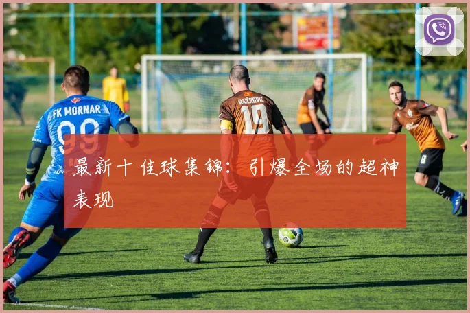 最新十佳球集锦：引爆全场的超神表现