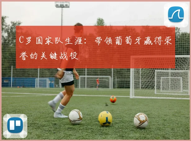 C罗国家队生涯:带领葡萄牙赢得荣誉的关键战役