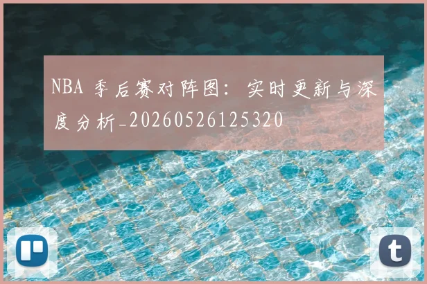 NBA 季后赛对阵图：实时更新与深度分析_20260526125320