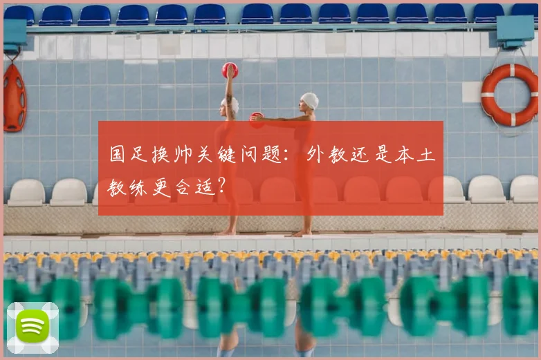 国足换帅关键问题：外教还是本土教练更合适？