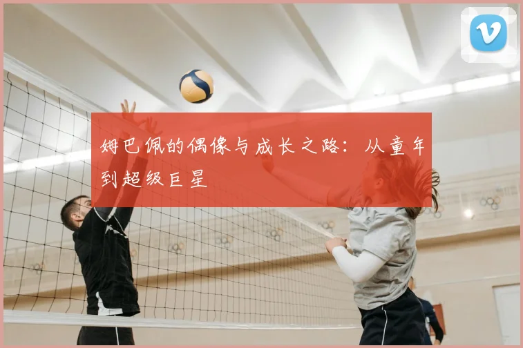 姆巴佩的偶像与成长之路：从童年到超级巨星