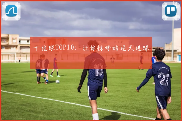 十佳球TOP10:让你惊呼的逆天进球