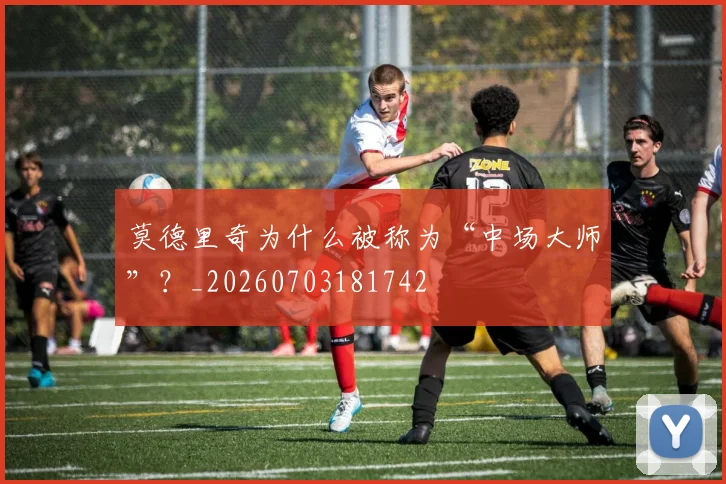 莫德里奇为什么被称为“中场大师”？_20260703181742