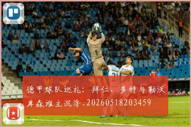 德甲球队巡礼:拜仁、多特与勒沃库森谁主沉浮_20260518203459
