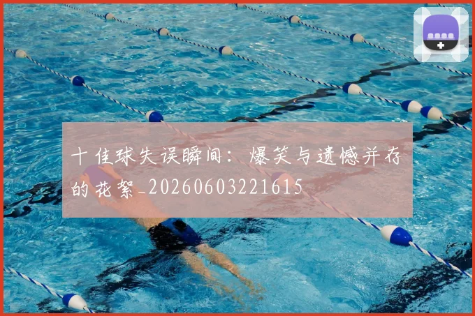 十佳球失误瞬间:爆笑与遗憾并存的花絮_20260603221615