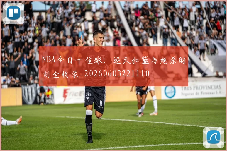 NBA今日十佳球:逆天扣篮与绝杀时刻全收录_20260603221110