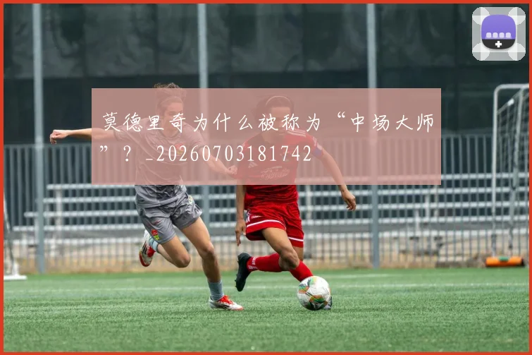 莫德里奇为什么被称为“中场大师”？_20260703181742