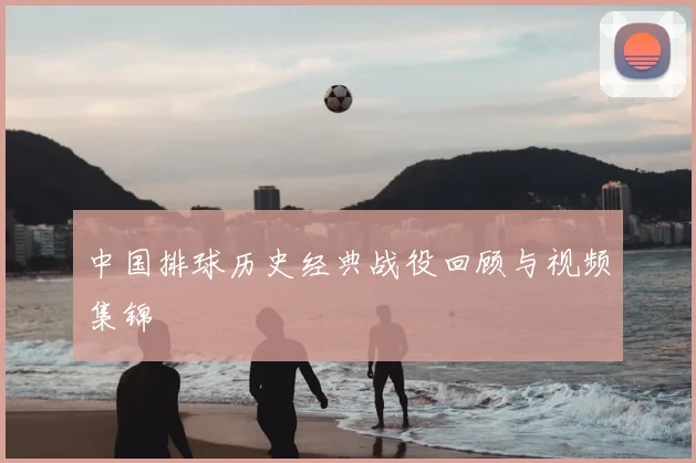 中国排球历史经典战役回顾与视频集锦