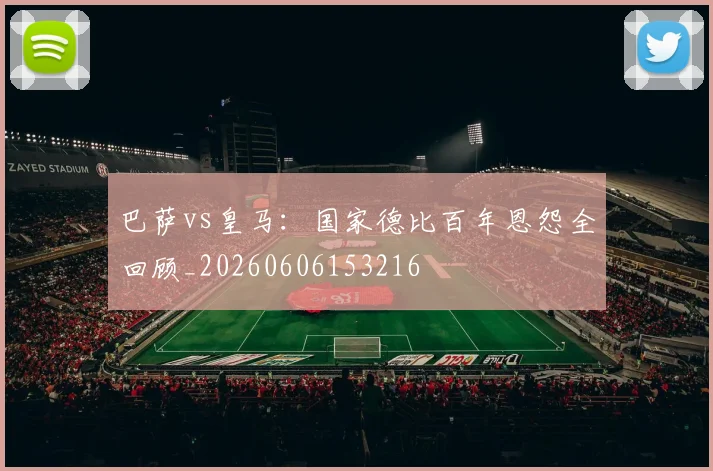 巴萨vs皇马：国家德比百年恩怨全回顾_20260606153216