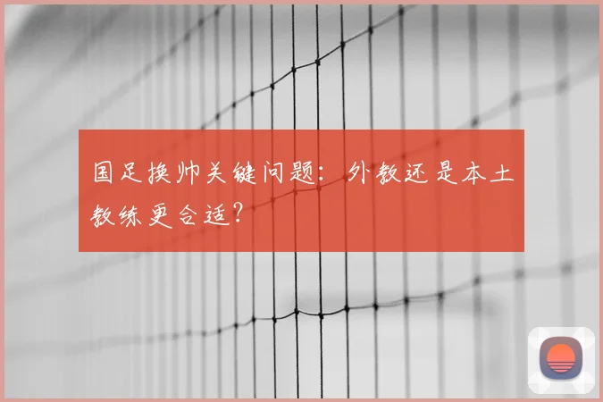 国足换帅关键问题:外教还是本土教练更合适?