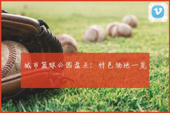 城市篮球公园盘点:特色场地一览
