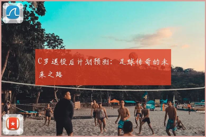 C罗退役后计划预测：足球传奇的未来之路