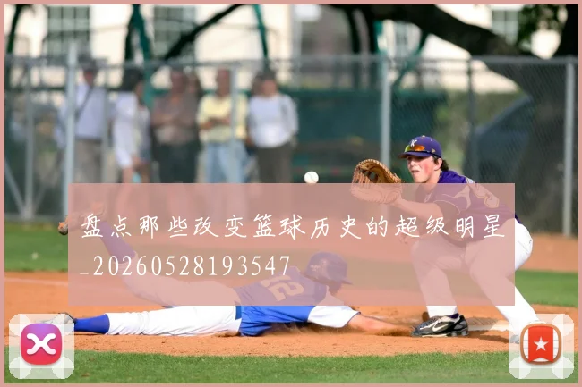 盘点那些改变篮球历史的超级明星_20260528193547