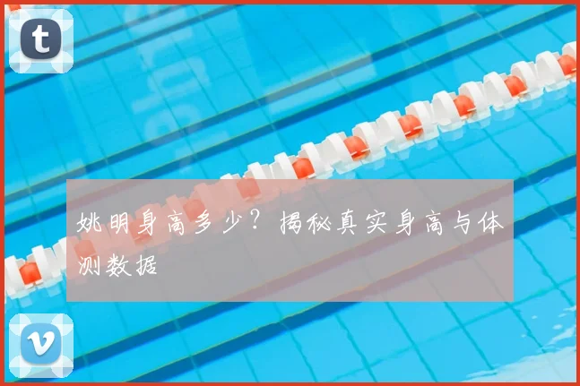姚明身高多少？揭秘真实身高与体测数据