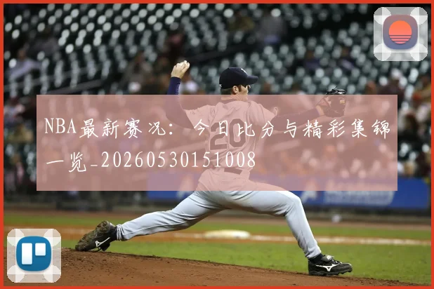NBA最新赛况：今日比分与精彩集锦一览_20260530151008
