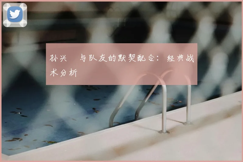 孙兴慜与队友的默契配合：经典战术分析