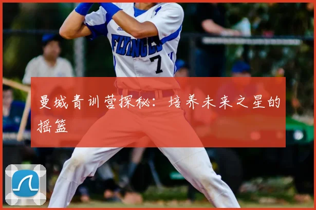 曼城青训营探秘:培养未来之星的摇篮