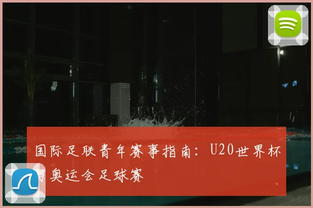国际足联青年赛事指南：U20世界杯与奥运会足球赛