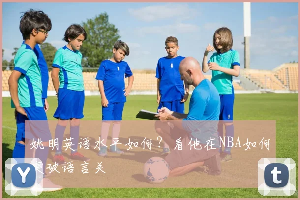 姚明英语水平如何？看他在NBA如何突破语言关