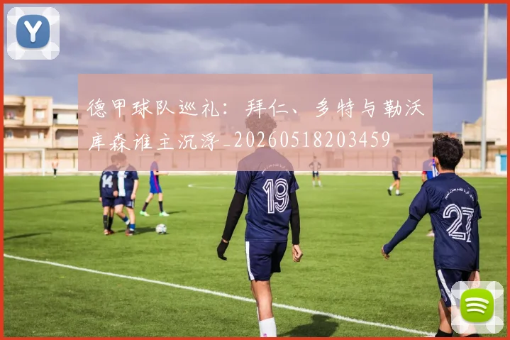 德甲球队巡礼：拜仁、多特与勒沃库森谁主沉浮_20260518203459