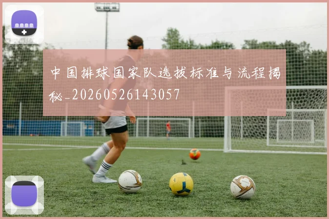 中国排球国家队选拔标准与流程揭秘_20260526143057