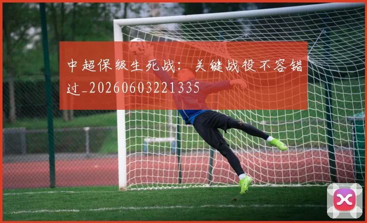 中超保级生死战：关键战役不容错过_20260603221335