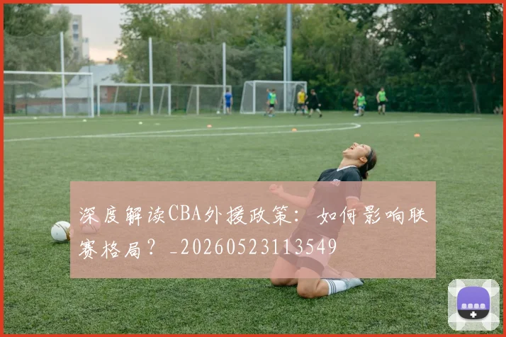 深度解读CBA外援政策：如何影响联赛格局？_20260523113549