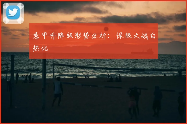 意甲升降级形势分析：保级大战白热化