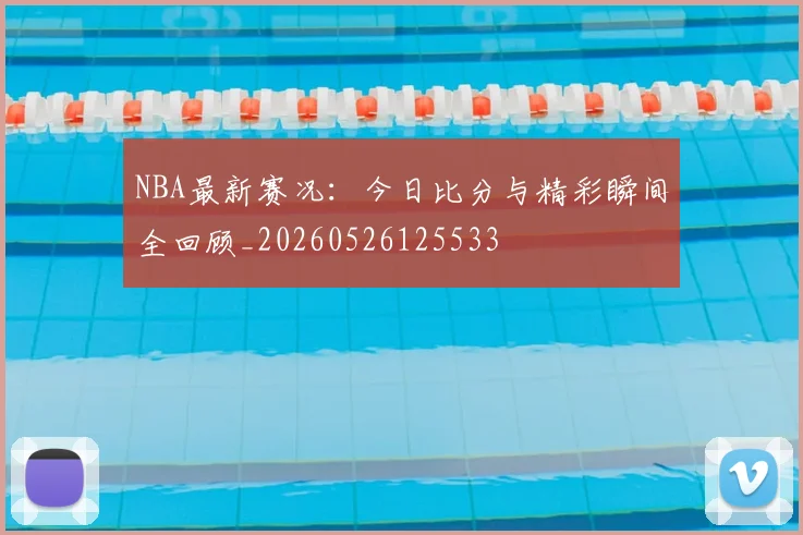 NBA最新赛况:今日比分与精彩瞬间全回顾_20260526125533